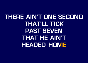 THERE AIN'T ONE SECOND
THAT'LL TICK
PAST SEVEN
THAT HE AIN'T
HEADED HOME