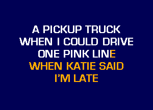 A PICKUP TRUCK
WHEN I COULD DRIVE
ONE PINK LINE
WHEN KATIE SAID
PM LATE

g