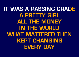 IT WAS A PASSING GRADE
A PRE'ITY GIRL
ALL THE MONEY
IN THE WORLD
WHAT MATTERED THEN
KEPT CHANGING
EVERY DAY