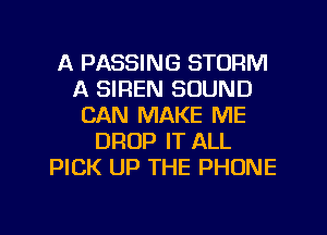 A PASSING STORM
A SIREN SOUND
CAN MAKE ME
DROP IT ALL
PICK UP THE PHONE