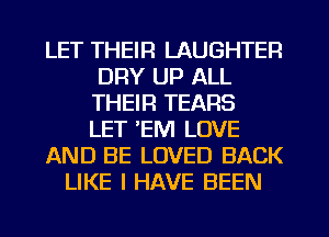 LET THEIR LAUGHTEFI
DRY UP ALL
THEIR TEARS
LET 'EM LOVE

AND BE LOVED BACK

LIKE I HAVE BEEN