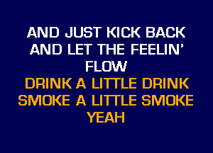 AND JUST KICK BACK
AND LET THE FEELIN'
FLOW
DRINK A LITTLE DRINK
SMOKE A LITTLE SMOKE
YEAH