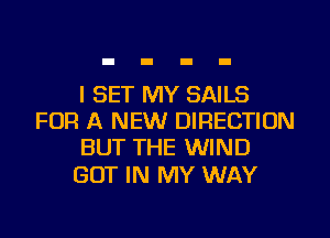 I SET MY SAILS
FOR A NEW DIRECTION
BUT THE WIND

BUT IN MY WAY