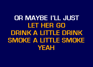 OR MAYBE I'LL JUST
LET HER GO
DRINK A LITTLE DRINK
SMOKE A LITTLE SMOKE
YEAH