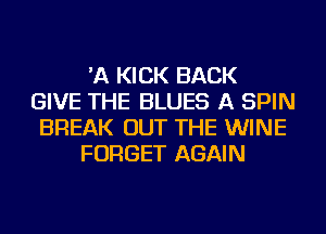 'A KICK BACK
GIVE THE BLUES A SPIN
BREAK OUT THE WINE
FORGET AGAIN