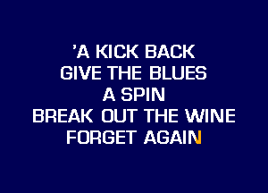 'A KICK BACK
GIVE THE BLUES
A SPIN
BREAK OUT THE WINE
FORGET AGAIN