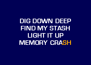 DIG DOWN DEEP
FIND MY STASH

LIGHT IT UP
MEMORY CRASH