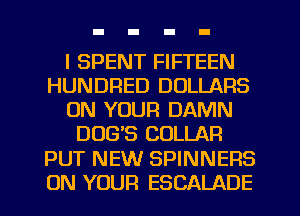 I SPENT FIFTEEN
HUNDRED DOLLARS
ON YOUR DAMN
DUG'S COLLAR
PUT NEW SPINNERS
ON YOUR ESCALADE