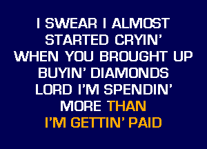 I SWEAR I ALMOST
STARTED CRYIN'
WHEN YOU BROUGHT UP
BUYIN' DIAMONDS
LORD I'M SPENDIN'
MORE THAN
I'M GE'ITIN' PAID