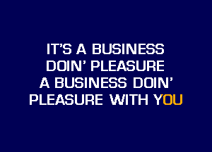 ITS A BUSINESS
DOIN' PLEASURE
A BUSINESS DOIN'
PLEASURE WITH YOU
