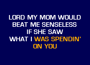 LORD MY MOM WOULD
BEAT ME SENSELESS
IF SHE SAW
WHAT I WAS SPENDIN'
ON YOU