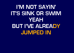 I'M NOT SAYIM
IT'S SINK 0R SWM
YEAH
BUT I'VE ALREADY

JUMPED IN