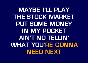MAYBE I'LL PLAY
THE STOCK MARKET
PUT SOME MONEY
IN MY POCKET
AIN'T NO TELLIN'
WHAT YOU'RE GONNA
NEED NEXT