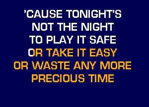 'CAUSE TONIGHTS
NOT THE NIGHT
TO PLAY IT SAFE
0R TAKE IT EASY
0R WASTE ANY MORE
PRECIOUS TIME
