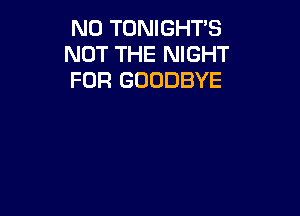 N0 TONIGHTS
NOT THE NIGHT
FOR GOODBYE