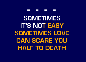 SOMETIMES
IT'S NOT EASY
SOMETIMES LOVE
CAN SCARE YOU
HALF TO DEATH

g