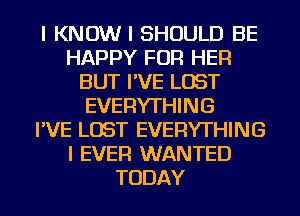 I KNOW I SHOULD BE
HAPPY FOR HER
BUT I'VE LOST
EVERYTHING
I'VE LOST EVERYTHING
I EVER WANTED
TODAY