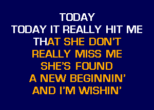 TODAY
TODAY IT REALLY HIT ME
THAT SHE DON'T
REALLY MISS ME
SHE'S FOUND
A NEW BEGINNIN'
AND I'M WISHIN'