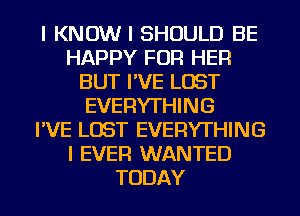 I KNOW I SHOULD BE
HAPPY FOR HER
BUT I'VE LOST
EVERYTHING
I'VE LOST EVERYTHING
I EVER WANTED
TODAY