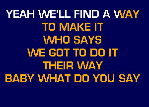 YEAH WE'LL FIND A WAY
TO MAKE IT
WHO SAYS
WE GOT TO DO IT
THEIR WAY
BABY WHAT DO YOU SAY