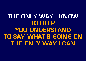 THE ONLY WAY I KNOW
TO HELP
YOU UNDERSTAND
TO SAY WHATS GOING ON
THE ONLY WAYI CAN
