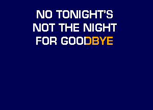 N0 TONIGHTS
NOT THE NIGHT
FOR GOODBYE