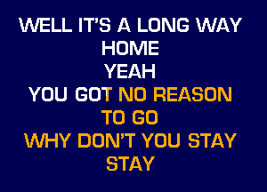 WELL ITS A LONG WAY
HOME
YEAH
YOU GOT N0 REASON
TO GO
WHY DON'T YOU STAY
STAY