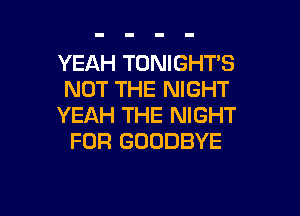 YEAH TONIGHTS
NOT THE NIGHT

YEAH THE NIGHT
FOR GOODBYE