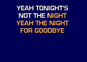 YEAH TONIGHTS
NOT THE NIGHT
YEAH THE NIGHT
FOR GOODBYE