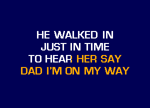 HE WALKED IN
JUST IN TIME

TO HEAR HER SAY
DAD I'M ON MY WAY