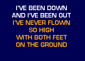 I'VE BEEN DOWN
AND I'VE BEEN OUT
I'VE NEVER FLOWN

80 HIGH

WTH BOTH FEET

ON THE GROUND