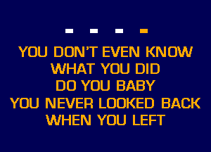 YOU DON'T EVEN KNOW
WHAT YOU DID
DO YOU BABY
YOU NEVER LOOKED BACK
WHEN YOU LEFT