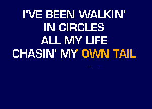 I'VE BEEN WALKIN'
IN CIRCLES
ALL MY LIFE
CHASIN' MY OWN TAIL