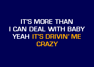 IT'S MORE THAN
I CAN DEAL WITH BABY
YEAH IT'S DRIVIN' ME
CRAZY