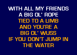 WITH ALL MY FRIENDS
A BIG OL' ROPE
TIED TO A LIMB
AND YOU'RE A

BIG OL' WUSS
IF YOU DON'T JUMP IN
THE WATER