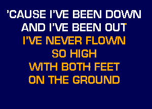 'CAUSE I'VE BEEN DOWN
AND I'VE BEEN OUT
I'VE NEVER FLOWN

80 HIGH
WITH BOTH FEET
ON THE GROUND