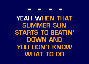 YEAH WHEN THAT
SUMMER SUN
STARTS TO BEATIN'
DOWN AND

YOU DON'T KN OW

WHAT TO DO I