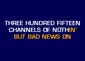 THREE HUNDRED FIFTEEN
CHANNELS OF NOTHIN'
BUT BAD NEWS ON