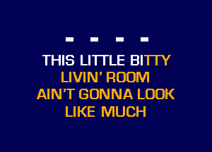 THIS LI'ITLE BITTY

LIVIN' ROOM
AIN'T GONNA LOOK

LIKE MUCH