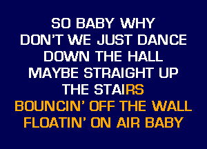 SO BABY WHY
DON'T WE JUST DANCE
DOWN THE HALL
MAYBE STRAIGHT UP
THE STAIRS
BOUNCIN' OFF THE WALL
FLOATIN' ON AIR BABY