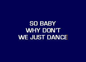 SO BABY
WHY DON'T

WE JUST DANCE