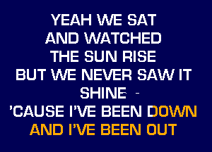 YEAH WE SAT
AND WATCHED
THE SUN RISE
BUT WE NEVER SAW IT
SHINE -
'CAUSE I'VE BEEN DOWN
AND I'VE BEEN OUT