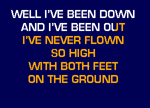 WELL I'VE BEEN DOWN
AND I'VE BEEN OUT
I'VE NEVER FLOWN

80 HIGH
WITH BOTH FEET
ON THE GROUND