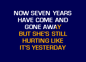 NOW SEVEN YEARS
HAVE COME AND
GONE AWAY
BUT SHE'S STILL
HURTING LIKE
IT'S YESTERDAY

g