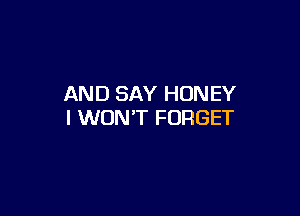 AND SAY HONEY

I WON'T FORGET