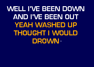 WELL I'VE BEEN DOWN
AND I'VE BEEN OUT
YEAH WASHED UP
THOUGHT I WOULD

BROWN-