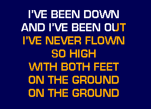 I'VE BEEN DOWN
AND I'VE BEEN OUT
I'VE NEVER FLOWN

80 HIGH

WITH BOTH FEET

ON THE GROUND

ON THE GROUND