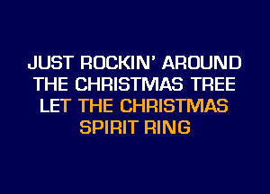 JUST ROCKIN' AROUND
THE CHRISTMAS TREE
LET THE CHRISTMAS
SPIRIT RING
