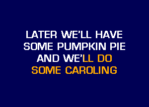 LATER WE'LL HAVE
SOME PUMPKIN PIE
AND WE'LL DO
SOME CAROLING

g