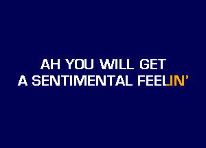 AH YOU WILL GET

A SENTIMENTAL FEELIN